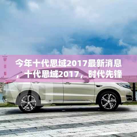 十代思域2017最新消息揭秘,时代先锋的崭新篇章