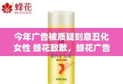 蜂花广告涉嫌丑化女性形象引发争议,公开道歉背后引深思,广告审美与社会责任如何平衡?