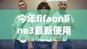 FIFA Online 3全新升级掀起数字足球革命,使用率再创新高!