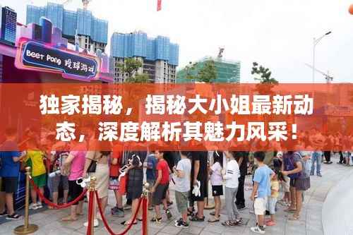 独家揭秘,揭秘大小姐最新动态,深度解析其魅力风采!
