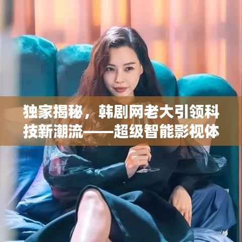 独家揭秘,韩剧网老大引领科技新潮流——超级智能影视体验系统震撼上线!