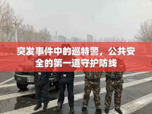 突发事件中的巡特警,公共安全的第一道守护防线