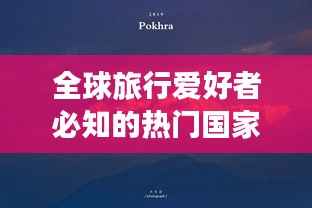 全球旅行爱好者必知的热门国家排名,探索世界天堂之旅