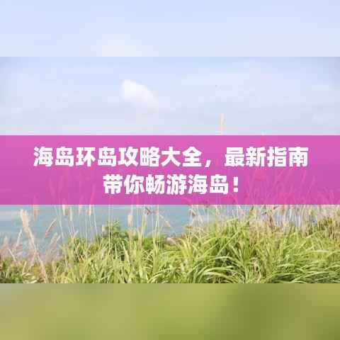 海岛环岛攻略大全,最新指南带你畅游海岛!