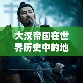 大汉帝国在世界历史中的地位排名深度考察