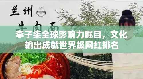 李子柒全球影响力瞩目,文化输出成就世界级网红排名