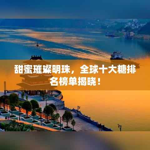 甜蜜璀璨明珠,全球十大糖排名榜单揭晓!