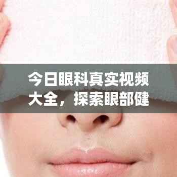今日眼科真实视频大全,探索眼部健康全方位资讯,助你守护视界清晰