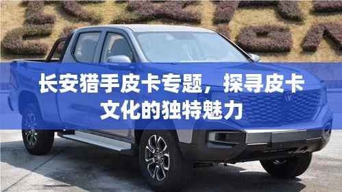长安猎手皮卡专题,探寻皮卡文化的独特魅力