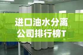 进口油水分离公司排行榜TOP,优质企业一览