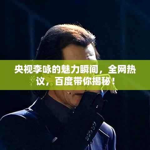 央视李咏的魅力瞬间,全网热议,百度带你揭秘!