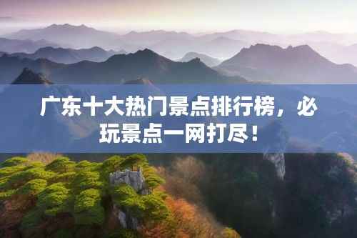 广东十大热门景点排行榜,必玩景点一网打尽!