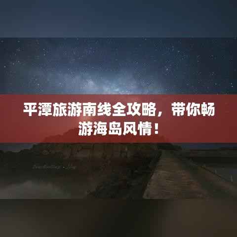 平潭旅游南线全攻略,带你畅游海岛风情!