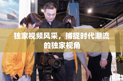 独家视频风采,捕捉时代潮流的独家视角