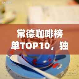 常德咖啡榜单TOP10,独特魅力的咖啡品味之旅