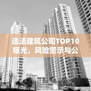 违法建筑公司TOP10曝光,风险警示与公众关注焦点