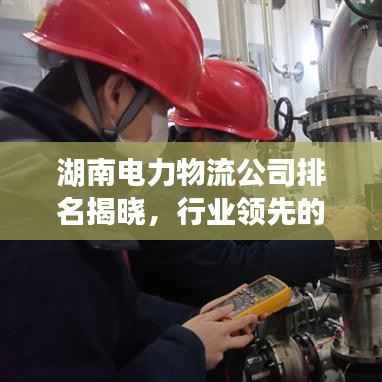 湖南电力物流公司排名揭晓,行业领先的几家企业榜单出炉!