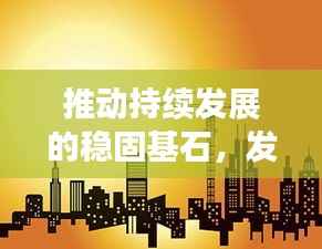 推动持续发展的稳固基石,发展基础不断牢靠