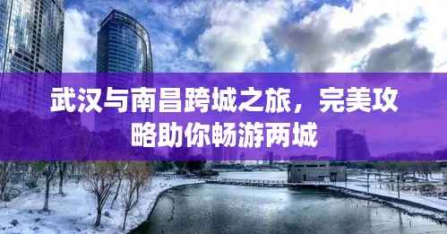 武汉与南昌跨城之旅,完美攻略助你畅游两城