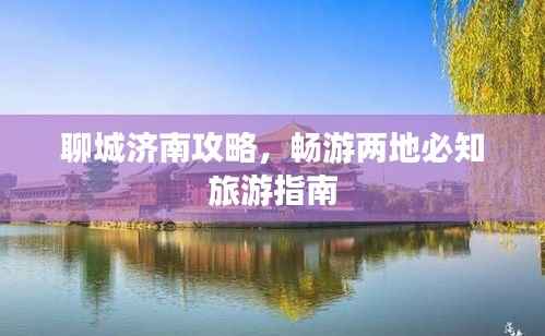 聊城济南攻略,畅游两地必知旅游指南