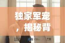 独家军宠,揭秘背后的甜蜜故事