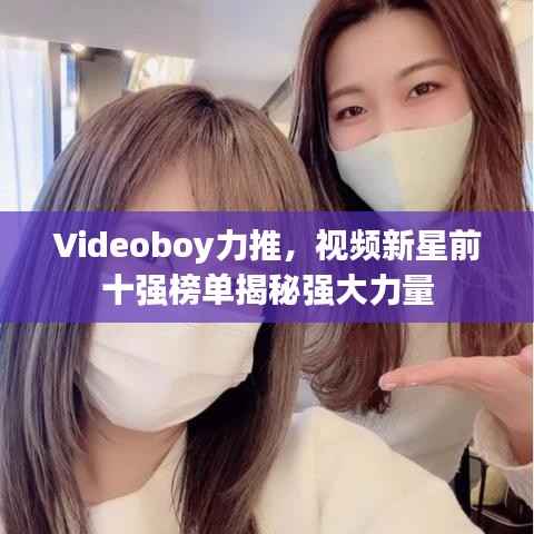 Videoboy力推,视频新星前十强榜单揭秘强大力量