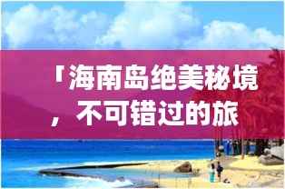 「海南岛绝美秘境,不可错过的旅游攻略大全!」