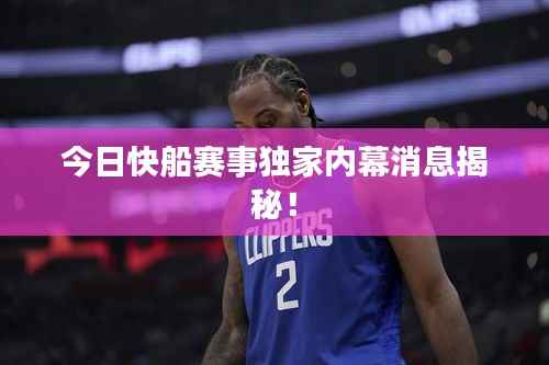 今日快船赛事独家内幕消息揭秘!