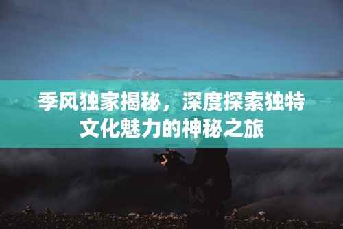季风独家揭秘,深度探索独特文化魅力的神秘之旅