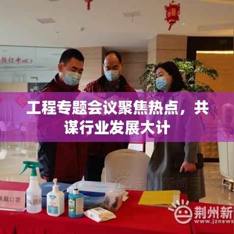 工程专题会议聚焦热点,共谋行业发展大计