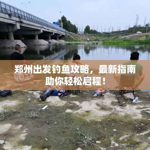 郑州出发钓鱼攻略,最新指南助你轻松启程!