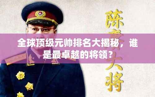 全球顶级元帅排名大揭秘,谁是最卓越的将领?