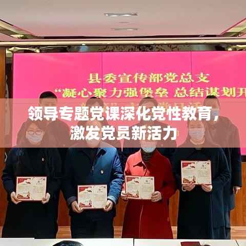 领导专题党课深化党性教育,激发党员新活力