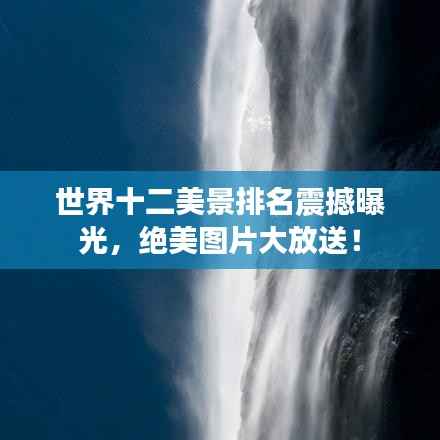 世界十二美景排名震撼曝光,绝美图片大放送!
