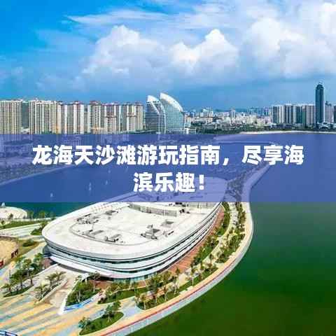 龙海天沙滩游玩指南,尽享海滨乐趣!