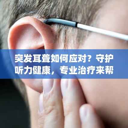 突发耳聋如何应对?守护听力健康,专业治疗来帮忙!