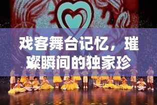 戏客舞台记忆,璀璨瞬间的独家珍藏与永恒回忆