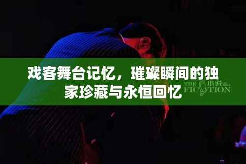 戏客舞台记忆,璀璨瞬间的独家珍藏与永恒回忆