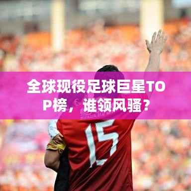 全球现役足球巨星TOP榜,谁领风骚?