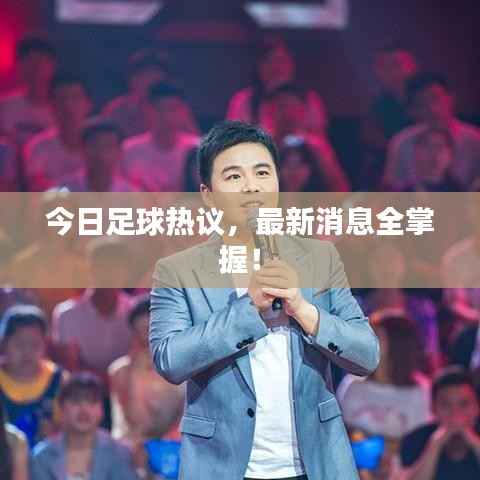 今日足球热议,最新消息全掌握!
