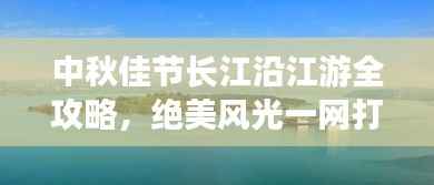 中秋佳节长江沿江游全攻略,绝美风光一网打尽!