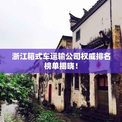 浙江箱式车运输公司权威排名榜单揭晓!