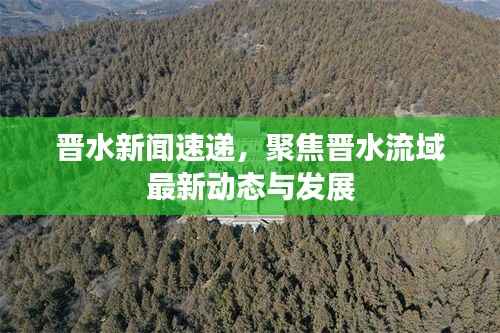 晋水新闻速递,聚焦晋水流域最新动态与发展